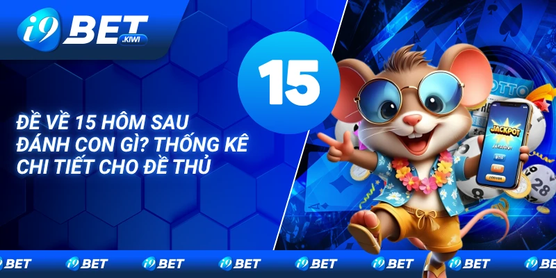 Đề về 15 hôm sau đánh con gì? Thống kê chi tiết cho đề thủ